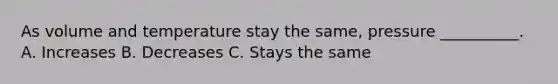 As volume and temperature stay the same, pressure __________. A. Increases B. Decreases C. Stays the same