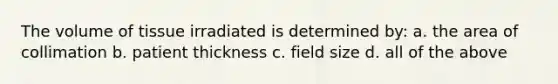 The volume of tissue irradiated is determined by: a. the area of collimation b. patient thickness c. field size d. all of the above