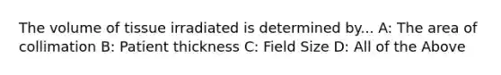 The volume of tissue irradiated is determined by... A: The area of collimation B: Patient thickness C: Field Size D: All of the Above