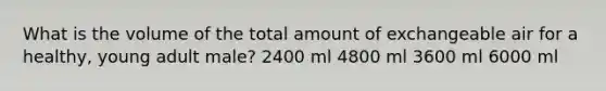 What is the volume of the total amount of exchangeable air for a healthy, young adult male? 2400 ml 4800 ml 3600 ml 6000 ml