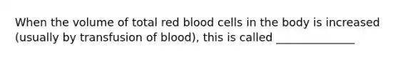 When the volume of total red blood cells in the body is increased (usually by transfusion of blood), this is called ______________