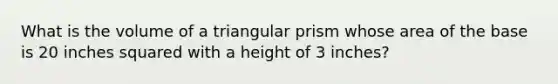 What is the volume of a triangular prism whose area of the base is 20 inches squared with a height of 3 inches?