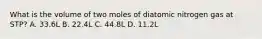 What is the volume of two moles of diatomic nitrogen gas at STP? A. 33.6L B. 22.4L C. 44.8L D. 11.2L