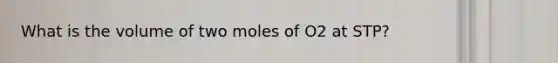 What is the volume of two moles of O2 at STP?