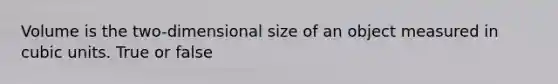 Volume is the two-dimensional size of an object measured in cubic units. True or false