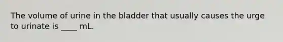 The volume of urine in the bladder that usually causes the urge to urinate is ____ mL.