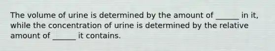 The volume of urine is determined by the amount of ______ in it, while the concentration of urine is determined by the relative amount of ______ it contains.