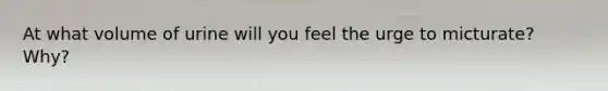 At what volume of urine will you feel the urge to micturate? Why?