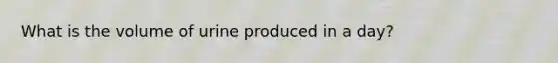 What is the volume of urine produced in a day?