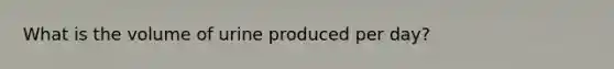 What is the volume of urine produced per day?