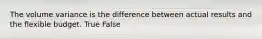 The volume variance is the difference between actual results and the flexible budget. True False