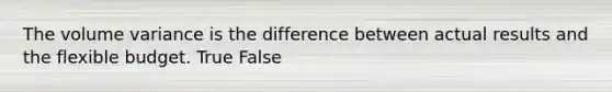 The volume variance is the difference between actual results and the flexible budget. True False