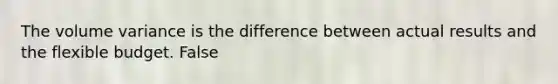 The volume variance is the difference between actual results and the flexible budget. False