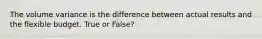 The volume variance is the difference between actual results and the flexible budget. True or False?