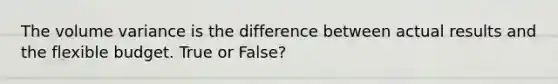 The volume variance is the difference between actual results and the flexible budget. True or False?