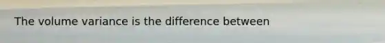 The volume variance is the difference between