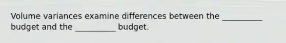 Volume variances examine differences between the __________ budget and the __________ budget.