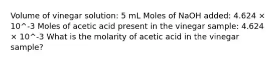 Volume of vinegar solution: 5 mL Moles of NaOH added: 4.624 × 10^-3 Moles of acetic acid present in the vinegar sample: 4.624 × 10^-3 What is the molarity of acetic acid in the vinegar sample?