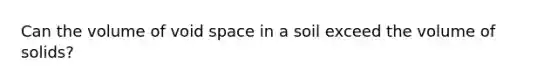 Can the volume of void space in a soil exceed the volume of solids?