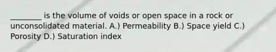 ________ is the volume of voids or open space in a rock or unconsolidated material. A.) Permeability B.) Space yield C.) Porosity D.) Saturation index