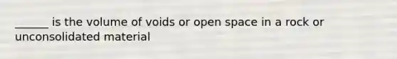 ______ is the volume of voids or open space in a rock or unconsolidated material