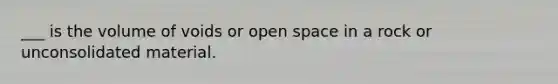 ___ is the volume of voids or open space in a rock or unconsolidated material.