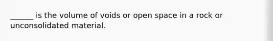 ______ is the volume of voids or open space in a rock or unconsolidated material.