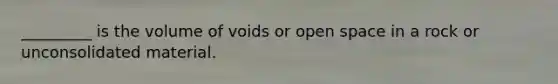 _________ is the volume of voids or open space in a rock or unconsolidated material.