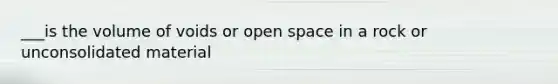 ___is the volume of voids or open space in a rock or unconsolidated material