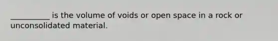 __________ is the volume of voids or open space in a rock or unconsolidated material.