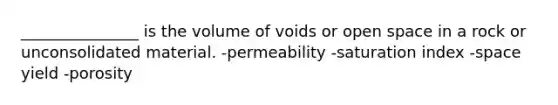 _______________ is the volume of voids or open space in a rock or unconsolidated material. -permeability -saturation index -space yield -porosity