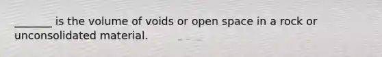 _______ is the volume of voids or open space in a rock or unconsolidated material.