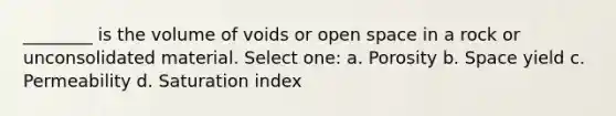 ________ is the volume of voids or open space in a rock or unconsolidated material. Select one: a. Porosity b. Space yield c. Permeability d. Saturation index