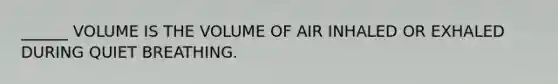 ______ VOLUME IS THE VOLUME OF AIR INHALED OR EXHALED DURING QUIET BREATHING.