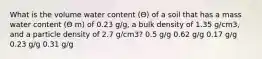 What is the volume water content (Θ) of a soil that has a mass water content (Θ m) of 0.23 g/g, a bulk density of 1.35 g/cm3, and a particle density of 2.7 g/cm3? 0.5 g/g 0.62 g/g 0.17 g/g 0.23 g/g 0.31 g/g