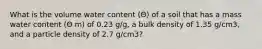 What is the volume water content (Θ) of a soil that has a mass water content (Θ m) of 0.23 g/g, a bulk density of 1.35 g/cm3, and a particle density of 2.7 g/cm3?