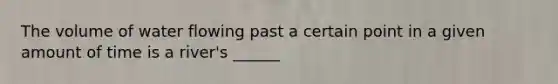 The volume of water flowing past a certain point in a given amount of time is a river's ______