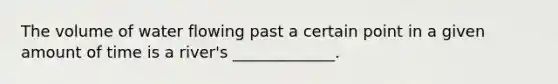 The volume of water flowing past a certain point in a given amount of time is a river's _____________.