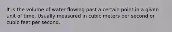 It is the volume of water flowing past a certain point in a given unit of time. Usually measured in cubic meters per second or cubic feet per second.