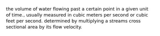 the volume of water flowing past a certain point in a given unit of time., usually measured in cubic meters per second or cubic feet per second. determined by multiplying a streams cross sectional area by its flow velocity.