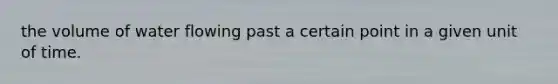 the volume of water flowing past a certain point in a given unit of time.