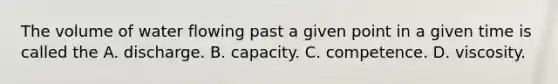 The volume of water flowing past a given point in a given time is called the A. discharge. B. capacity. C. competence. D. viscosity.