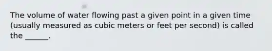 The volume of water flowing past a given point in a given time (usually measured as cubic meters or feet per second) is called the ______.