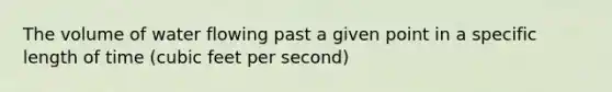 The volume of water flowing past a given point in a specific length of time (cubic feet per second)