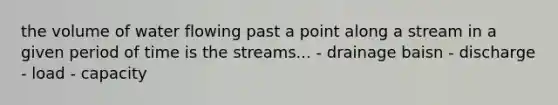 the volume of water flowing past a point along a stream in a given period of time is the streams... - drainage baisn - discharge - load - capacity