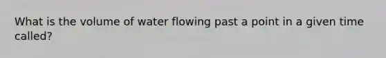 What is the volume of water flowing past a point in a given time called?