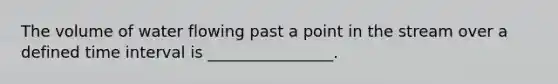 The volume of water flowing past a point in the stream over a defined time interval is ________________.