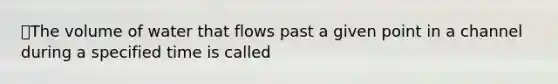 ⭐️The volume of water that flows past a given point in a channel during a specified time is called