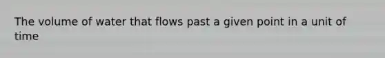 The volume of water that flows past a given point in a unit of time