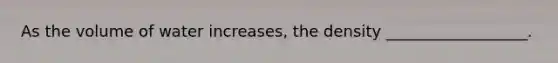 As the volume of water increases, the density __________________.